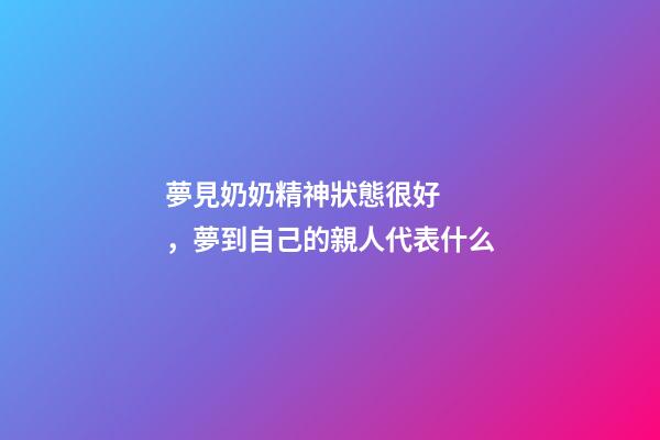 夢見奶奶精神狀態很好，夢到自己的親人代表什么-第1張-觀點-玄機派
